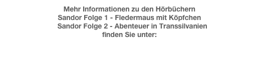 Mehr Informationen zu den Hörbüchern 
Sandor Folge 1 - Fledermaus mit Köpfchen
   Sandor Folge 2 - Abenteuer in Transsilvanien 
finden Sie unter:

www.dorothea-flechsig.com/dateien/veroeffentlichungen.html