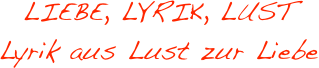 LIEBE, LYRIK, LUST 
Lyrik aus Lust zur Liebe